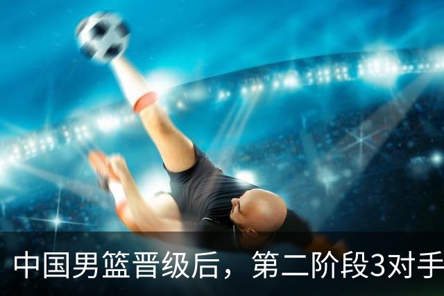 中国男篮晋级后，第二阶段3对手确定！日本不放水，中国台北出线